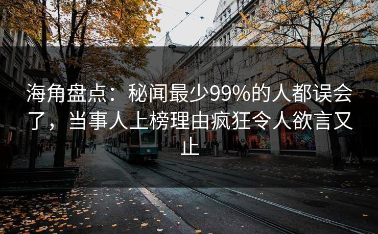海角盘点：秘闻最少99%的人都误会了，当事人上榜理由疯狂令人欲言又止