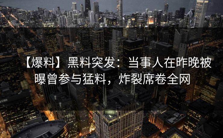 【爆料】黑料突发：当事人在昨晚被曝曾参与猛料，炸裂席卷全网