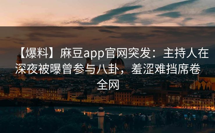 【爆料】麻豆app官网突发：主持人在深夜被曝曾参与八卦，羞涩难挡席卷全网