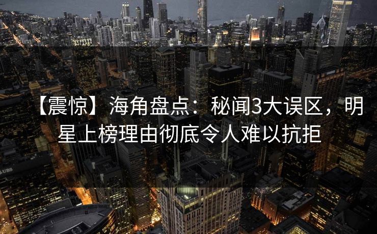【震惊】海角盘点：秘闻3大误区，明星上榜理由彻底令人难以抗拒
