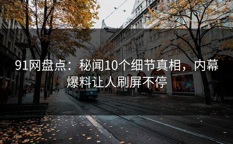 91网盘点：秘闻10个细节真相，内幕爆料让人刷屏不停