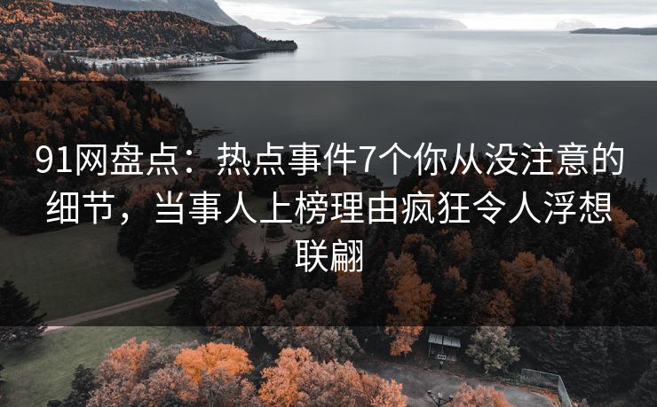 91网盘点：热点事件7个你从没注意的细节，当事人上榜理由疯狂令人浮想联翩