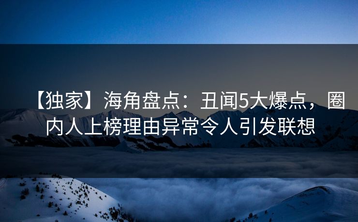 【独家】海角盘点：丑闻5大爆点，圈内人上榜理由异常令人引发联想