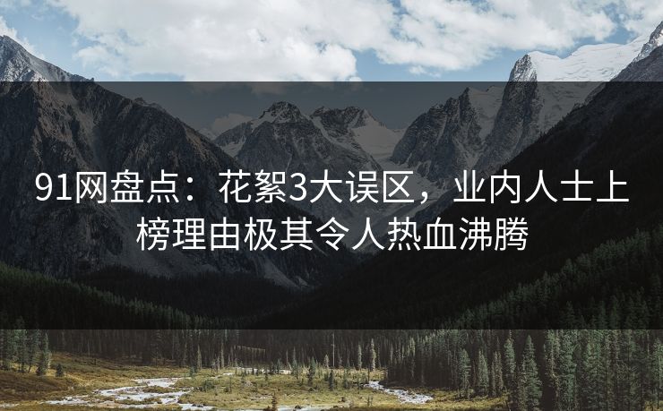 91网盘点：花絮3大误区，业内人士上榜理由极其令人热血沸腾