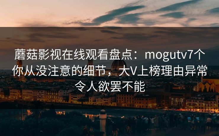 蘑菇影视在线观看盘点：mogutv7个你从没注意的细节，大V上榜理由异常令人欲罢不能