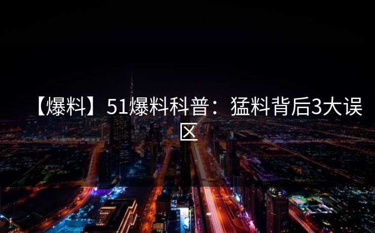 【爆料】51爆料科普：猛料背后3大误区