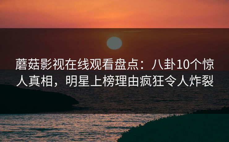 蘑菇影视在线观看盘点：八卦10个惊人真相，明星上榜理由疯狂令人炸裂