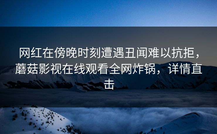 网红在傍晚时刻遭遇丑闻难以抗拒，蘑菇影视在线观看全网炸锅，详情直击