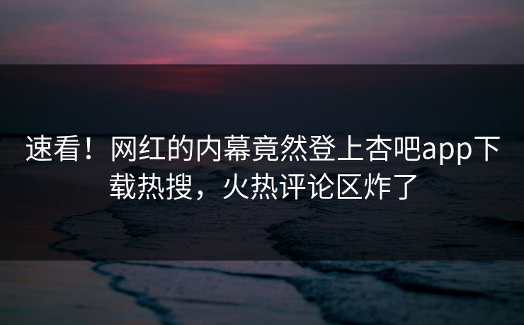 速看！网红的内幕竟然登上杏吧app下载热搜，火热评论区炸了