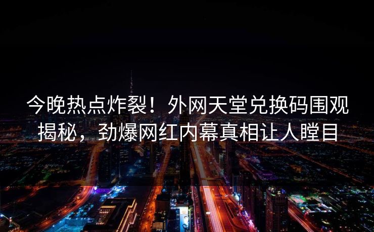 今晚热点炸裂！外网天堂兑换码围观揭秘，劲爆网红内幕真相让人瞠目