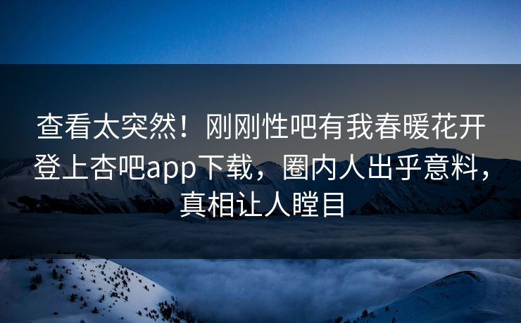 查看太突然！刚刚性吧有我春暖花开登上杏吧app下载，圈内人出乎意料，真相让人瞠目