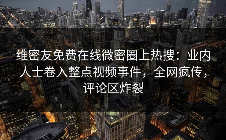 维密友免费在线微密圈上热搜：业内人士卷入整点视频事件，全网疯传，评论区炸裂