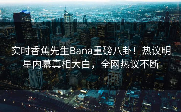 实时香蕉先生Bana重磅八卦！热议明星内幕真相大白，全网热议不断