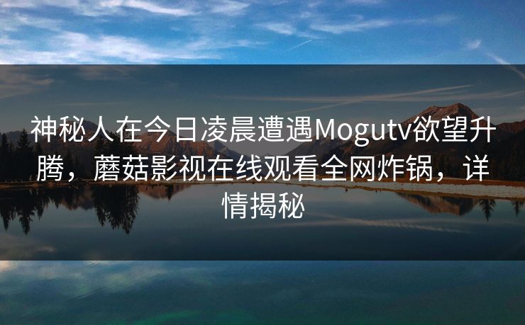 神秘人在今日凌晨遭遇Mogutv欲望升腾，蘑菇影视在线观看全网炸锅，详情揭秘
