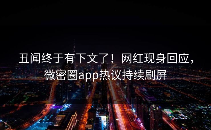 丑闻终于有下文了！网红现身回应，微密圈app热议持续刷屏