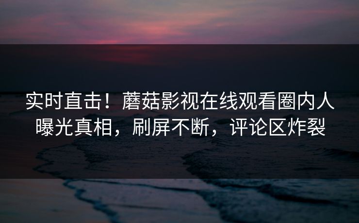 实时直击!蘑菇影视在线观看圈内人曝光真相,刷屏不断,评论区炸裂 实时直击!蘑菇影视在线观看圈内人曝光真相,刷屏不断,评论区炸裂