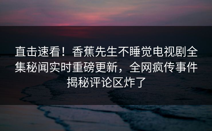 直击速看！香蕉先生不睡觉电视剧全集秘闻实时重磅更新，全网疯传事件揭秘评论区炸了