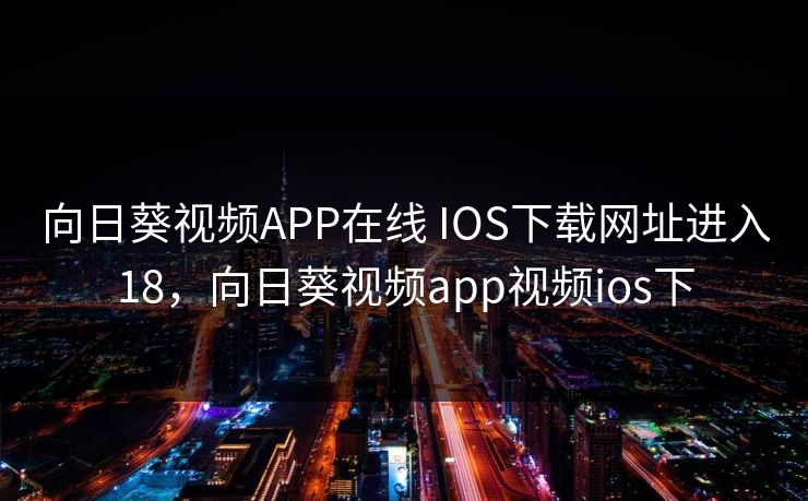 向日葵视频APP在线 IOS下载网址进入18，向日葵视频app视频ios下
