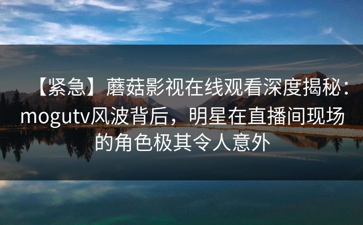【紧急】蘑菇影视在线观看深度揭秘：mogutv风波背后，明星在直播间现场的角色极其令人意外