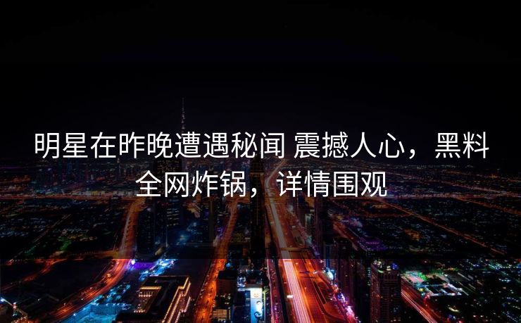 明星在昨晚遭遇秘闻 震撼人心,黑料全网炸锅,详情围观 明星在昨晚遭遇秘闻 震撼人心,黑料全网炸锅,详情围观