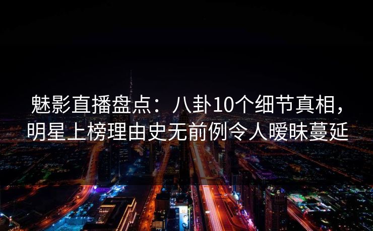 魅影直播盘点：八卦10个细节真相，明星上榜理由史无前例令人暧昧蔓延