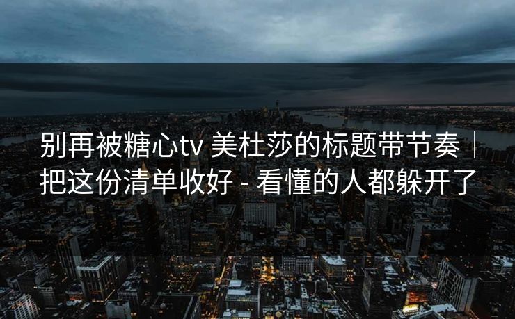 别再被糖心tv 美杜莎的标题带节奏|把这份清单收好 - 看懂的人都躲开了 别再被糖心tv 美杜莎的标题带节奏|把这份清单收好 - 看懂的人都躲开了
