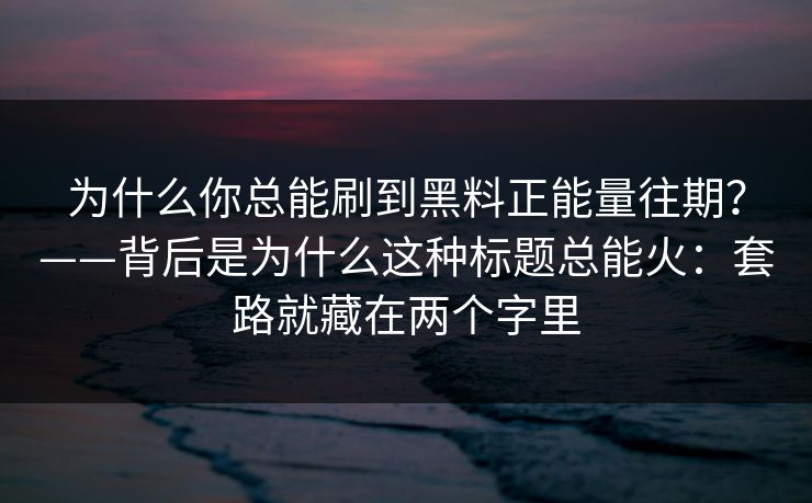 为什么你总能刷到黑料正能量往期?——背后是为什么这种标题总能火:套路就藏在两个字里 为什么你总能刷到黑料正能量往期?——背后是为什么这种标题总能火:套路就藏在两个字里