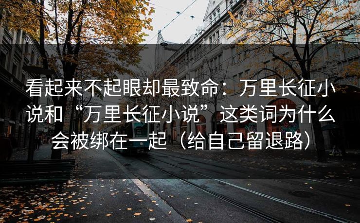 看起来不起眼却最致命:万里长征小说和“万里长征小说”这类词为什么会被绑在一起(给自己留退路) 看起来不起眼却最致命:万里长征小说和“万里长征小说”这类词为什么会被绑在一起(给自己留退路)