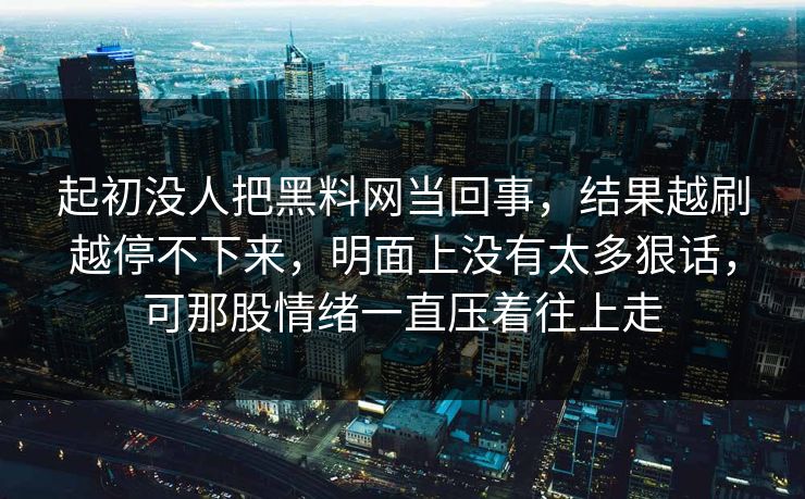 起初没人把黑料网当回事，结果越刷越停不下来，明面上没有太多狠话，可那股情绪一直压着往上走