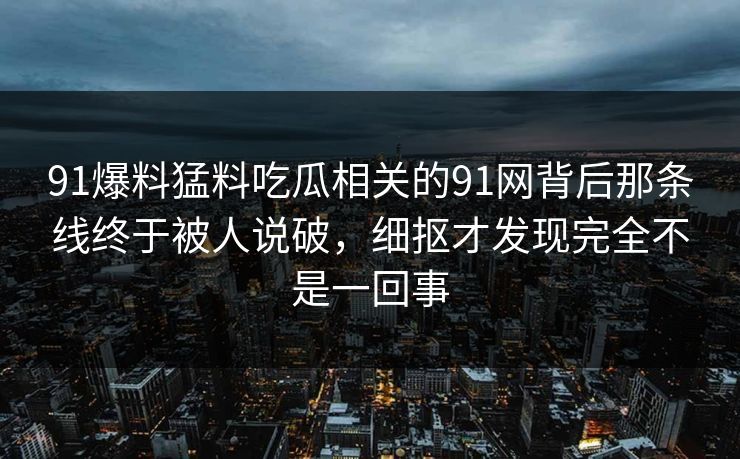 91爆料猛料吃瓜相关的91网背后那条线终于被人说破，细抠才发现完全不是一回事