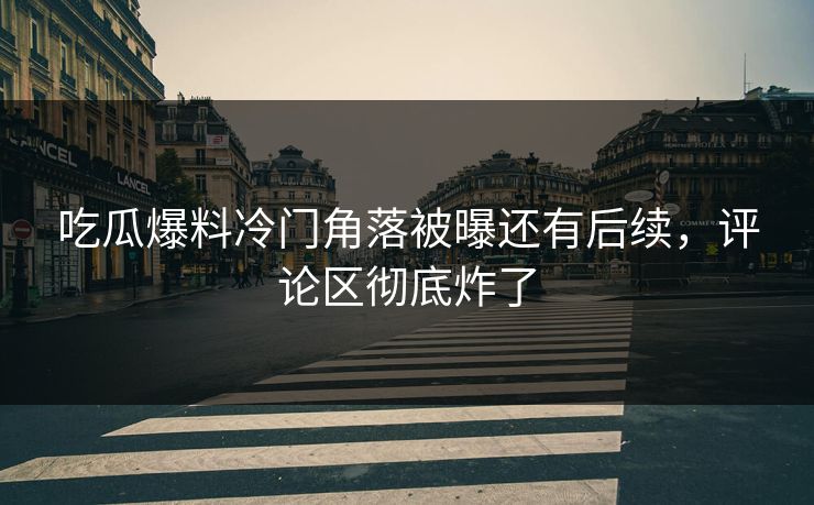 吃瓜爆料冷门角落被曝还有后续，评论区彻底炸了