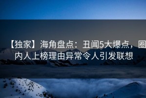【独家】海角盘点：丑闻5大爆点，圈内人上榜理由异常令人引发联想
