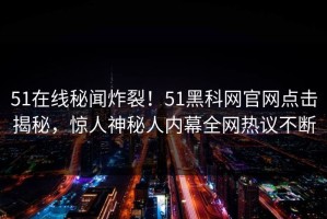 51在线秘闻炸裂！51黑科网官网点击揭秘，惊人神秘人内幕全网热议不断