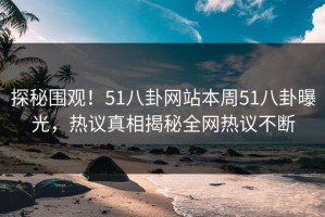 探秘围观！51八卦网站本周51八卦曝光，热议真相揭秘全网热议不断