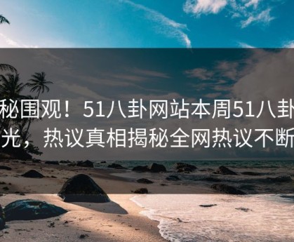 探秘围观！51八卦网站本周51八卦曝光，热议真相揭秘全网热议不断