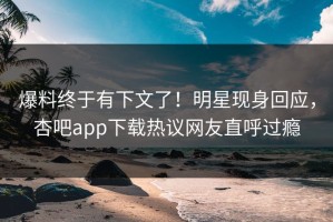 爆料终于有下文了！明星现身回应，杏吧app下载热议网友直呼过瘾