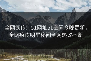 全网疯传！51网址51空间今晚更新，全网疯传明星秘闻全网热议不断