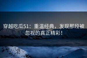 穿越吃瓜51：重温经典，发现那段被忽视的真正精彩！