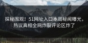 探秘围观！51网址入口本周秘闻曝光，热议真相全网炸裂评论区炸了