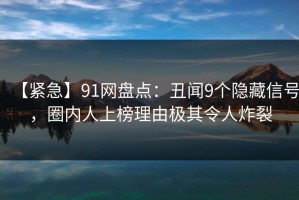 【紧急】91网盘点：丑闻9个隐藏信号，圈内人上榜理由极其令人炸裂