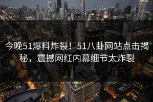今晚51爆料炸裂！51八卦网站点击揭秘，震撼网红内幕细节太炸裂