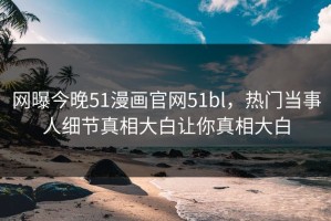 网曝今晚51漫画官网51bl，热门当事人细节真相大白让你真相大白