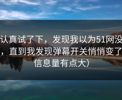 我认真试了下，发现我以为51网没变化，直到我发现弹幕开关悄悄变了（信息量有点大）