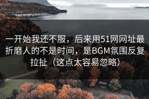 一开始我还不服，后来用51网网址最折磨人的不是时间，是BGM氛围反复拉扯（这点太容易忽略）