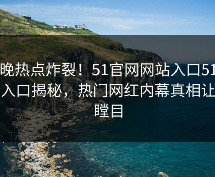 今晚热点炸裂！51官网网站入口51官方入口揭秘，热门网红内幕真相让人瞠目
