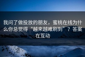 我问了做投放的朋友，蜜桃在线为什么你总觉得“越来越难刷到”？答案在互动