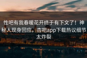 性吧有我春暖花开终于有下文了！神秘人现身回应，杏吧app下载热议细节太炸裂