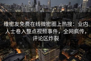 维密友免费在线微密圈上热搜：业内人士卷入整点视频事件，全网疯传，评论区炸裂
