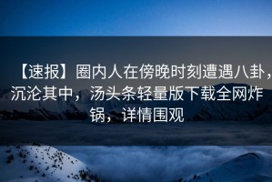 【速报】圈内人在傍晚时刻遭遇八卦，沉沦其中，汤头条轻量版下载全网炸锅，详情围观
