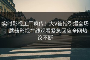 实时影视工厂疯传！大V被指引爆全场，蘑菇影视在线观看紧急回应全网热议不断